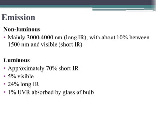 Emission
Non-luminous
• Mainly 3000-4000 nm (long IR), with about 10% between
1500 nm and visible (short IR)
Luminous
• Approximately 70% short IR
• 5% visible
• 24% long IR
• 1% UVR absorbed by glass of bulb
 