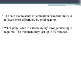 • The pain due to acute inflammation or recent injury is
relieved most effectively by mild heating.
• When pain is due to chronic injury, stronger heating is
required. The treatment may last up to 30 minutes.
 
