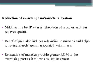 Reduction of muscle spasm/muscle relaxation
• Mild heating by IR causes relaxation of muscles and thus
relieves spasm.
• Relief of pain also induces relaxation in muscles and helps
relieving muscle spasm associated with injury.
• Relaxation of muscles provide greater ROM to the
exercising part as it relieves muscular spasm.
 