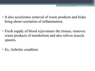 • It also accelerates removal of waste products and helps
bring about resolution of inflammation.
• Fresh supply of blood rejuvenates the tissues, removes
waste products of metabolism and also relives muscle
spasms.
• Ex, Arthritic condition
 