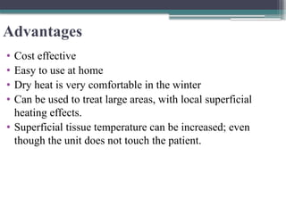 Advantages
• Cost effective
• Easy to use at home
• Dry heat is very comfortable in the winter
• Can be used to treat large areas, with local superficial
heating effects.
• Superficial tissue temperature can be increased; even
though the unit does not touch the patient.
 
