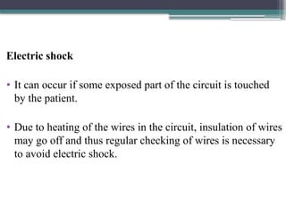 Electric shock
• It can occur if some exposed part of the circuit is touched
by the patient.
• Due to heating of the wires in the circuit, insulation of wires
may go off and thus regular checking of wires is necessary
to avoid electric shock.
 