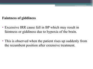 Faintness of giddiness
• Excessive IRR cause fall in BP which may result in
faintness or giddiness due to hypoxia of the brain.
• This is observed when the patient rises up suddenly from
the recumbent position after extensive treatment.
 