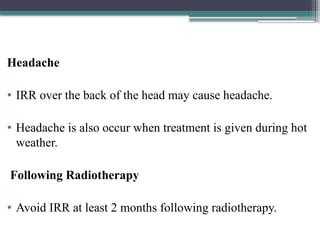 Headache
• IRR over the back of the head may cause headache.
• Headache is also occur when treatment is given during hot
weather.
Following Radiotherapy
• Avoid IRR at least 2 months following radiotherapy.
 