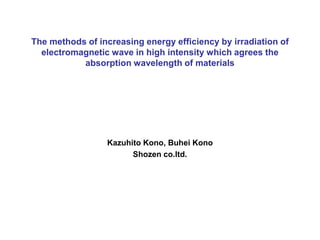 The methods of increasing energy efficiency by irradiation of
  electromagnetic wave in high intensity which agrees the
           absorption wavelength of materials




                 Kazuhito Kono, Buhei Kono
                       Shozen co.ltd.
 