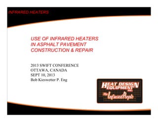 INFRARED HEATERS
2013 SWIFT CONFERENCE
OTTAWA, CANADA
SEPT 10, 2013
Bob Kieswetter P. Eng
USE OF INFRARED HEATERS
IN ASPHALT PAVEMENT
CONSTRUCTION & REPAIR
 
