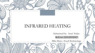 INFRARED HEATING
Submitted by- Arati Yadav
Roll no: 22412FST007
MSc Hnrs– Food Technology
 