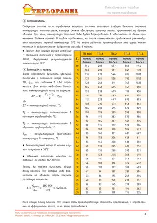 3
Методическое пособие
по проектированию
ООО «Строительные Новейшие Энергосберегающие Технологии»
Россия, 398017, г. Липецк, ул. 9 Мая, вл. 27. E-mail: info@waterinpanel.com
② Теплоноситель.
Следующим этапом после определения мощности системы отопления, следует выяснить значение
температуры теплоносителя, которую сможет обеспечить источник тепла, применяемый на данном
объекте. При этом, температура обратной воды будет варьироваться в зависимости от длины при-
меняемых водяных панелей. В первом приближении, на этапе коммерческого предложения, рекоменду-
ется принимать перепад температур 15°С. На этапе рабочего проектирования эта цифра может
меняться в зависимости от выбранного расхода в панели.
● Примем для нашего случая источник
– локальная топочная с параметрами
80/65, внутренняя результирующая
температура 16°С.
③ Теплосъём с панели.
Далее необходимо вычислить удельный
теплосъём с погонного метра панели
ТП1, тп, при заданных в п.1-2 пара-
метрах. Для этого необходимо вычис-
лить температурный напор по формуле:
∆ = −
−
2
− рез
где
∆ – температурный напор, °С;
– температура теплоносителя в
подающем трубопроводе, °С;
– температура теплоносителя в
обратном трубопроводе, °С;
рез – результирующая (расчётная)
температура в помещении, °С.
● Температурный напор в нашем слу-
чае получается 56°С.
● Удельный теплосъём находим по
таблице, он равен 192 Вт/м.п.
Теперь вы можете вычислить общую
длину панелей ТП1, которые надо раз-
местить на объекте, чтобы покрыть
расчётную мощность:
=
расч
тп
=
100 000
192
= 520м. п.
Имея общую длину панелей ТП1, можно дать ориентировочную стоимость предложения, с определён-
ным коэффициентом запаса, и на этом остановиться.
ТП mini ТП-1 ТП-2 ТП-3 ТП-4
ΔТ,
°C
панель
Вт/м.п.
панель
Вт/м.п.
панель
Вт/м.п.
панель
Вт/м.п.
панель
Вт/м.п.
80 144 289 577 866 1154
78 140 280 561 841 1121
76 136 272 544 816 1088
74 132 264 528 792 1055
72 128 256 511 767 1023
70 124 248 495 743 990
68 120 239 479 718 958
66 116 231 463 694 925
64 112 223 447 670 893
62 108 215 431 646 861
60 104 207 415 622 829
58 100 199 399 598 798
56 96 192 383 575 766
54 92 184 367 551 735
52 88 176 352 528 704
50 84 168 336 504 673
48 80 160 321 481 642
46 76 153 306 458 611
44 73 145 290 436 581
42 69 138 275 413 551
40 65 130 260 390 521
38 61 123 245 368 491
36 58 115 231 346 461
34 54 108 216 324 432
32 50 101 201 302 403
30 47 94 187 281 374
28 43 86 173 259 346
26 40 79 159 238 317
24 36 72 145 217 289
22 33 65 131 196 262
20 29 59 117 176 235
 