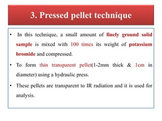 3. Pressed pellet technique
• In this technique, a small amount of finely ground solid
sample is mixed with 100 times its ...