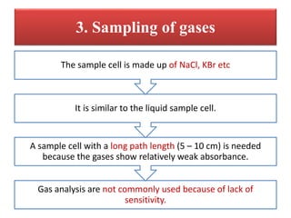 3. Sampling of gases
Gas analysis are not commonly used because of lack of
sensitivity.
A sample cell with a long path len...