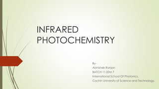 INFRARED
PHOTOCHEMISTRY
By-
Abhishek Ranjan
BATCH 11,SEM 7
International School Of Photonics,
Cochin University of Science and Technology.
 