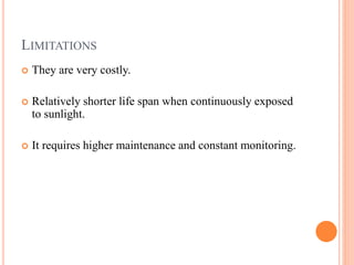 LIMITATIONS
 They are very costly.
 Relatively shorter life span when continuously exposed
to sunlight.
 It requires higher maintenance and constant monitoring.
 