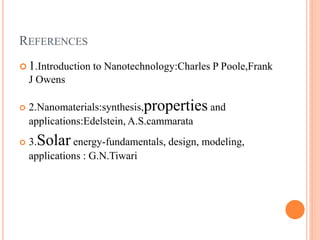 REFERENCES
 1.Introduction to Nanotechnology:Charles P Poole,Frank
J Owens
 2.Nanomaterials:synthesis,properties and
applications:Edelstein, A.S.cammarata
 3.Solar energy-fundamentals, design, modeling,
applications : G.N.Tiwari
 