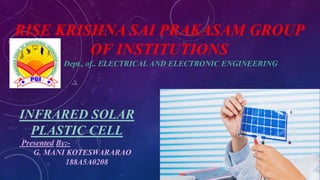 RISE KRISHNA SAI PRAKASAM GROUP
OF INSTITUTIONS
INFRARED SOLAR
PLASTIC CELL
Dept., of.. ELECTRICAL AND ELECTRONIC ENGINEERING
Presented By:-
G. MANI KOTESWARARAO
188A5A0208
 