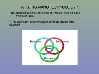 WHAT IS NANOTECHNOLOGY?
 Nanotechnology is the engineering of functional systems at the
molecular scale.
 This covers both current work and concepts that are more
advanced
 