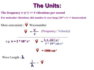 The Units: The frequency    (s -1 ) => # vibrations per second For molecular vibrations, this number is very large (10 13  s -1 ) => inconvenient e.g.    = 3 * 10 13  s -1 = 1000 cm -1 Wave Length :   1  = More convenient :  Wavenumber   =   c ( Frequency  /  Velocity )   =    s  3 * 10 10  cm s -1  