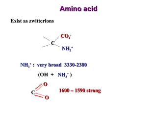 Amino acid Exist as zwitterions  C CO 2 - NH 3 + NH 3 +  :  very broad  3330-2380 (OH  +  NH 3 +   ) C O O 1600 – 1590 strong 
