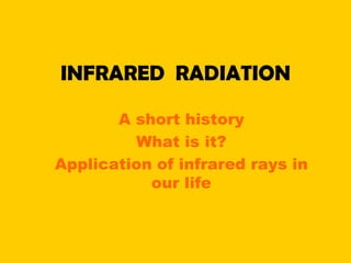 INFRARED RADIATION

       A short history
         What is it?
Application of infrared rays in
           our life
 