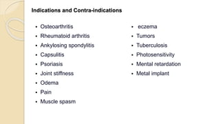 Indications and Contra-indications
 Osteoarthritis
 Rheumatoid arthritis
 Ankylosing spondylitis
 Capsulitis
 Psoriasis
 Joint stiffness
 Odema
 Pain
 Muscle spasm
 eczema
 Tumors
 Tuberculosis
 Photosensitivity
 Mental retardation
 Metal implant
 