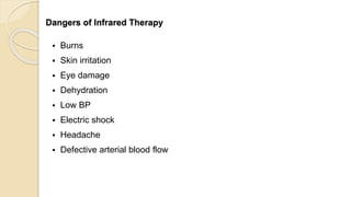 Dangers of Infrared Therapy
 Burns
 Skin irritation
 Eye damage
 Dehydration
 Low BP
 Electric shock
 Headache
 Defective arterial blood flow
 