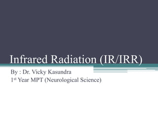 Infrared Radiation (IR/IRR)
By : Dr. Vicky Kasundra
1st Year MPT (Neurological Science)
 