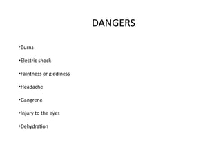 DANGERS
•Burns
•Electric shock
•Faintness or giddiness
•Headache
•Gangrene
•Injury to the eyes
•Dehydration
 