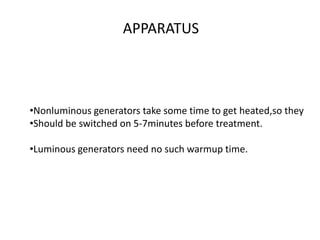 APPARATUS
•Nonluminous generators take some time to get heated,so they
•Should be switched on 5-7minutes before treatment.
•Luminous generators need no such warmup time.
 