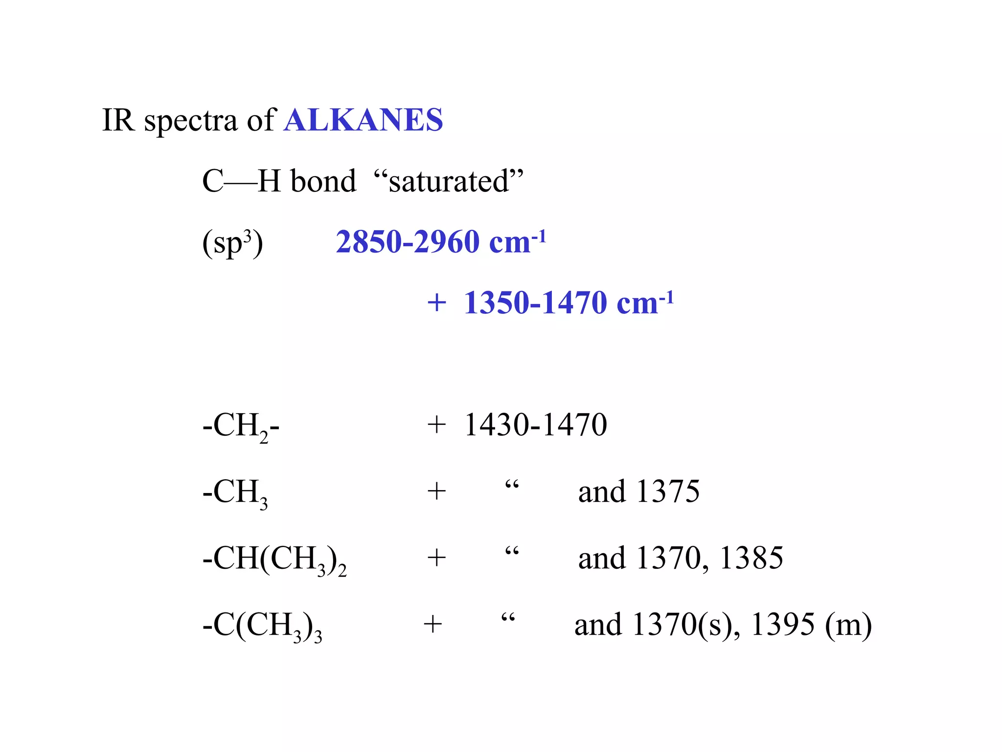 IR spectra of ALKANES 
C—H bond “saturated” 
(sp3) 2850-2960 cm-1 
+ 1350-1470 cm-1 
-CH2- + 1430-1470 
-CH3 + “ and 1375 
-CH(CH3)2 + “ and 1370, 1385 
-C(CH3)3 + “ and 1370(s), 1395 (m) 
 