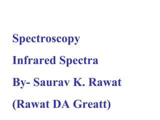 Spectroscopy 
Infrared Spectra 
By- Saurav K. Rawat 
(Rawat DA Greatt) 
 