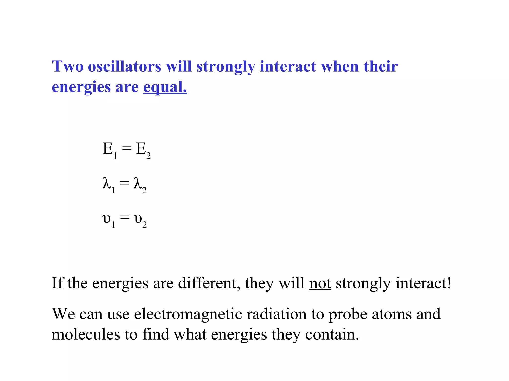 Two oscillators will strongly interact when their
energies are equal.
E1
= E2
λ1
= λ2
υ1
= υ2
If the energies are different, they will not strongly interact!
We can use electromagnetic radiation to probe atoms and
molecules to find what energies they contain.
 