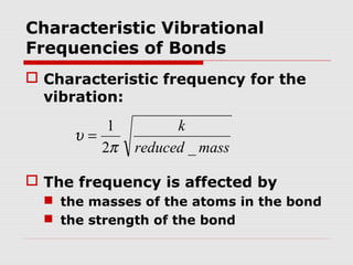 Characteristic Vibrational 
Frequencies of Bonds 
 Characteristic frequency for the 
vibration: 
k 
reduced mass 
1 
p 
2 _ 
u = 
 The frequency is affected by 
 the masses of the atoms in the bond 
 the strength of the bond 
 