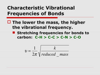 Characteristic Vibrational 
Frequencies of Bonds 
 The lower the mass, the higher 
the vibrational frequency. 
 Stretching frequencies for bonds to 
carbon: C-H > C-C > C-N > C-O 
k 
reduced mass 
1 
p 
2 _ 
u = 
 