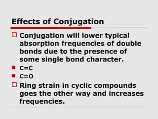 Effects of Conjugation 
 Conjugation will lower typical 
absorption frequencies of double 
bonds due to the presence of 
some single bond character. 
 C=C 
 C=O 
 Ring strain in cyclic compounds 
goes the other way and increases 
frequencies. 
 