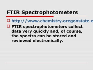 FTIR Spectrophotometers 
 http://www.chemistry.oregonstate.edu/ FTIR spectrophotometers collect 
data very quickly and, of course, 
the spectra can be stored and 
reviewed electronically. 
 