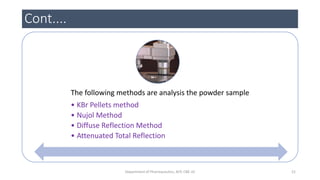 Cont....
The following methods are analysis the powder sample
• KBr Pellets method
• Nujol Method
• Diffuse Reflection Method
• Attenuated Total Reflection
21Department of Pharmaceutics, KCP, CBE-32
 