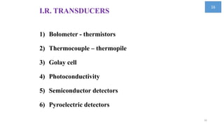 I.R. TRANSDUCERS
1) Bolometer - thermistors
2) Thermocouple – thermopile
3) Golay cell
4) Photoconductivity
5) Semiconductor detectors
6) Pyroelectric detectors
16
16
 