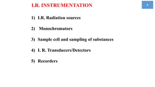 I.R. INSTRUMENTATION
1) I.R. Radiation sources
2) Monochromators
3) Sample cell and sampling of substances
4) I. R. Transducers/Detectors
5) Recorders
8
 