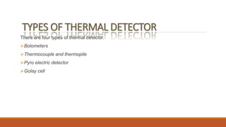 TYPES OF THERMAL DETECTOR
There are four types of thermal detector.
Bolometers
Thermocouple and thermopile
Pyro electric detector
Golay cell
 