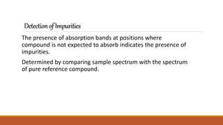 DetectionofImpurities
The presence of absorption bands at positions where
compound is not expected to absorb indicates the presence of
impurities.
Determined by comparing sample spectrum with the spectrum
of pure reference compound.
 