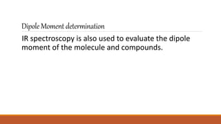 Dipole Moment determination
IR spectroscopy is also used to evaluate the dipole
moment of the molecule and compounds.
 