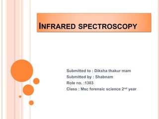 INFRARED SPECTROSCOPY
Submitted to : Diksha thakur mam
Submitted by : Shabnam
Role no. :1303
Class : Msc forensic science 2nd year
 