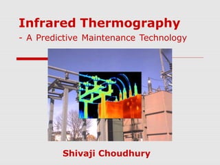 Infrared Thermography 
- A Predictive Maintenance Technology 
Shivaji Choudhury 
 