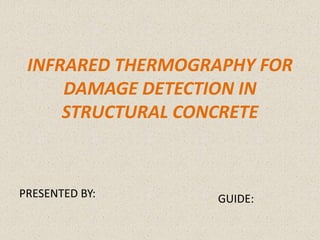 INFRARED THERMOGRAPHY FOR
DAMAGE DETECTION IN
STRUCTURAL CONCRETE
PRESENTED BY: GUIDE:
 