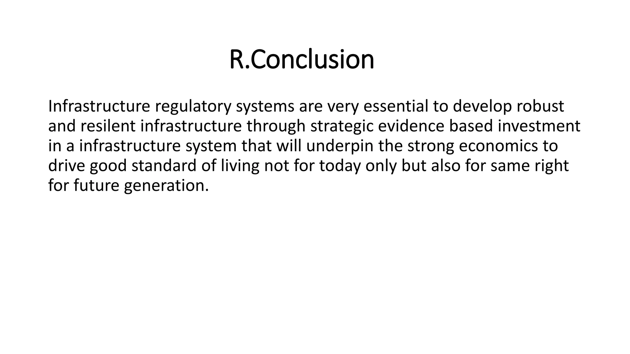 R.Conclusion
Infrastructure regulatory systems are very essential to develop robust
and resilent infrastructure through strategic evidence based investment
in a infrastructure system that will underpin the strong economics to
drive good standard of living not for today only but also for same right
for future generation.
 