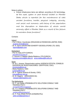 Notes to editors:
 Critical infrastructure items are defined, according to EU terminology,
as “the asset, system or part thereof located in Member
States which is essential for the maintenance of vital
societal functions, health, physical integrity, security,
and social and economic well-being of the population
and the disruption or destruction of which would
seriously affect a Member State as a result of the failure
to maintain those functions”.
Contacts:
Ireland
- Prof. O’Brien, Coordinator (ROUGHAN & O'DONOVAN LIMITED, ROD)
eugene.obrien@rod.ie
- Dr. K. Gavin (GAVIN AND DOHERTY GEOSOLUTIONS LTD, GDG)
kgavin@gdgeo.com
Switzerland
- Prof. B. Adey (ETH ZURICH)
adey@ibi.baug.ethz.ch
- F. Schmid, A. Maltsev (Media Relations, ETH ZURICH)
franziska.schmid@hk.ethz.ch anna.maltsev@hk.ethz.ch
Spain
- Dr. M.J. Jimenez, Dissemination partner (AGENCIA ESTATAL CONSEJO
SUPERIOR DE INVESTIGACIONES CIENTIFICAS, CSIC)
mj.jimenez@csic.es
- Media Relations, CSIC
g.prensa@csic.es
- Dr. P. Tigeras (Science & Society, CSIC)
macael@orgc.csic.es
- Dr. M. Segarra (DRAGADOS SA)
mjsegarra@dragados.com
The Netherlands
- Dr. P. van Gelder (PROBABILISTIC SOLUTIONS CONSULT AND
TRAINING,PSCT)
pvangelder@bureaupsct.nl
- Dr. Y.V. Avdeeva (PROBABILISTIC SOLUTIONS CONSULT AND
TRAINING,PSCT)
yavdeeva@bureaupsct.nl
- Dr. P. Prak (PRAK PETER LEONARD,PSJ)
peter.prak@psjadvies.nl
 