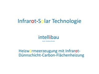 Infrarot-Solar Technologie

         intellibau
           Autor: Andreas Zender




Heizwärmeerzeugung mit Infrarot-
Dünnschicht-Carbon-Flächenheizung
 