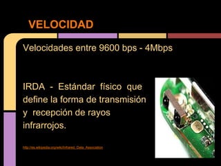 VELOCIDAD

Velocidades entre 9600 bps - 4Mbps



IRDA - Estándar físico que
define la forma de transmisión
y recepción de rayos
infrarrojos.

http://es.wikipedia.org/wiki/Infrared_Data_Association
 