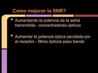 Como mejorar la SNR?
•   Aumentando la potencia de la señal
    transmitida - concentradores ópticos

•   Aumentar la potencia óptica percibida por
    el receptor - filtros ópticos paso banda
 