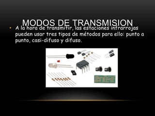 •
       MODOS DE TRANSMISION
    A la hora de transmitir, las estaciones infrarrojas
    pueden usar tres tipos de métodos para ello: punto a
    punto, casi-difuso y difuso.
 