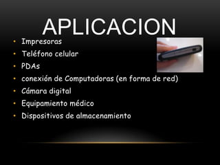 APLICACION
• Impresoras
• Teléfono celular
• PDAs
• conexión de Computadoras (en forma de red)
• Cámara digital
• Equipamiento médico
• Dispositivos de almacenamiento
 